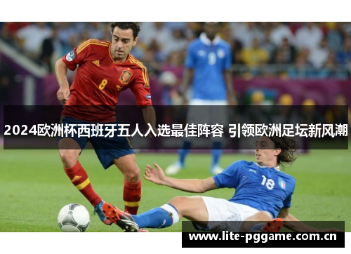 2024欧洲杯西班牙五人入选最佳阵容 引领欧洲足坛新风潮 2024欧洲杯西班牙五人入选最佳阵容 引领欧洲足坛新风潮