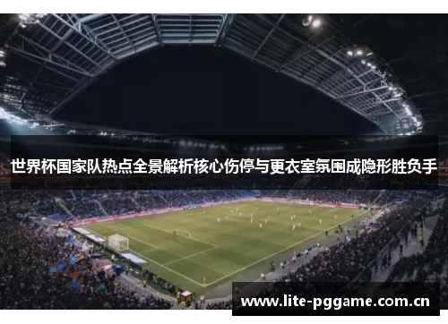 世界杯国家队热点全景解析核心伤停与更衣室氛围成隐形胜负手