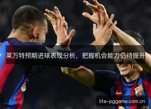 莱万特预期进球表现分析，把握机会能力仍待提升