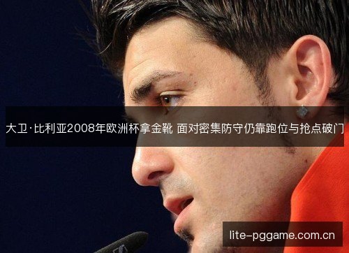 大卫·比利亚2008年欧洲杯拿金靴 面对密集防守仍靠跑位与抢点破门