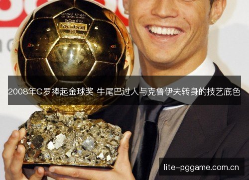 2008年C罗捧起金球奖 牛尾巴过人与克鲁伊夫转身的技艺底色